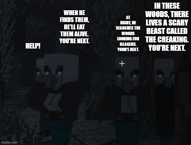 Illagers | IN THESE WOODS, THERE LIVES A SCARY BEAST CALLED THE CREAKING. YOU'RE NEXT. AT NIGHT, HE SEARCHES THE WOODS LOOKING FOR ILLAGERS. YOUR'E NEXT. WHEN HE FINDS THEM, HE'LL EAT THEM ALIVE. YOU'RE NEXT. HELP! | image tagged in illagers | made w/ Imgflip meme maker