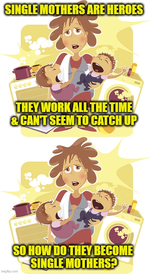 nuclear family meltdown | SINGLE MOTHERS ARE HEROES; THEY WORK ALL THE TIME
& CAN'T SEEM TO CATCH UP; SO HOW DO THEY BECOME 
SINGLE MOTHERS? | image tagged in family | made w/ Imgflip meme maker