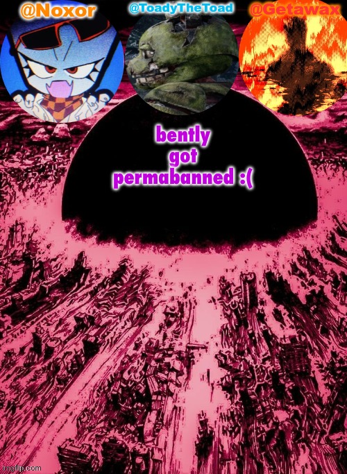 #freebently | bently got permabanned :( | image tagged in noxor toady and geta's temp | made w/ Imgflip meme maker