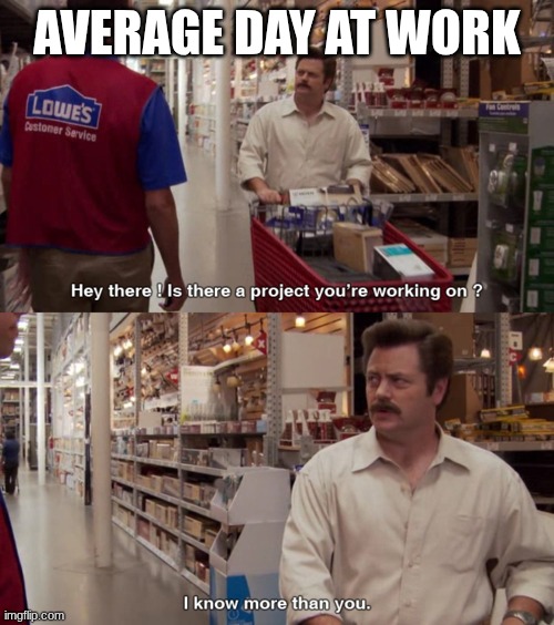 that's crazy | AVERAGE DAY AT WORK | image tagged in i know more than you | made w/ Imgflip meme maker