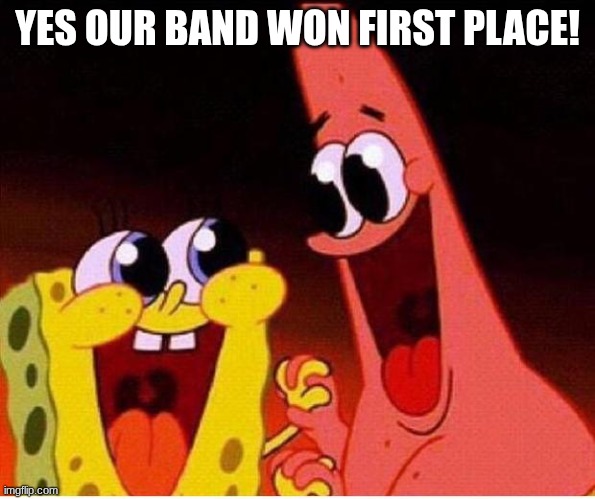 we did it!!!! | YES OUR BAND WON FIRST PLACE! | image tagged in spongebob and patrick | made w/ Imgflip meme maker