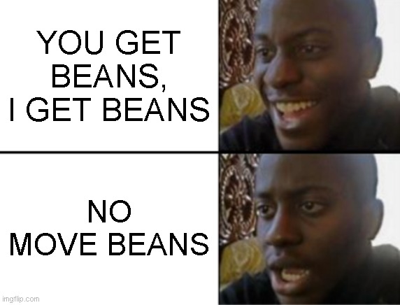 you get beans i get beans | YOU GET BEANS, I GET BEANS; NO MOVE BEANS | image tagged in oh yeah oh no | made w/ Imgflip meme maker