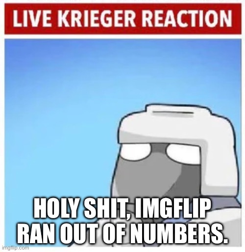 Live Krieger Reaction | HOLY SHIT, IMGFLIP RAN OUT OF NUMBERS. | image tagged in live krieger reaction | made w/ Imgflip meme maker