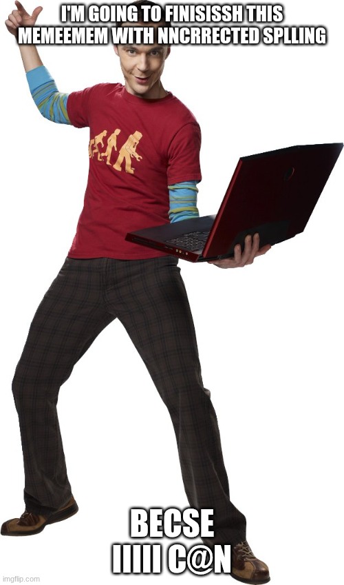 yes I did this but it did hurt me bad so now I need therapy | I'M GOING TO FINISISSH THIS MEMEEMEM WITH NNCRRECTED SPLLING; BECSE IIIII C@N | image tagged in i'm going to send nsfw in general,the big bang theory,godzilla had a stroke trying to read this and fricking died | made w/ Imgflip meme maker