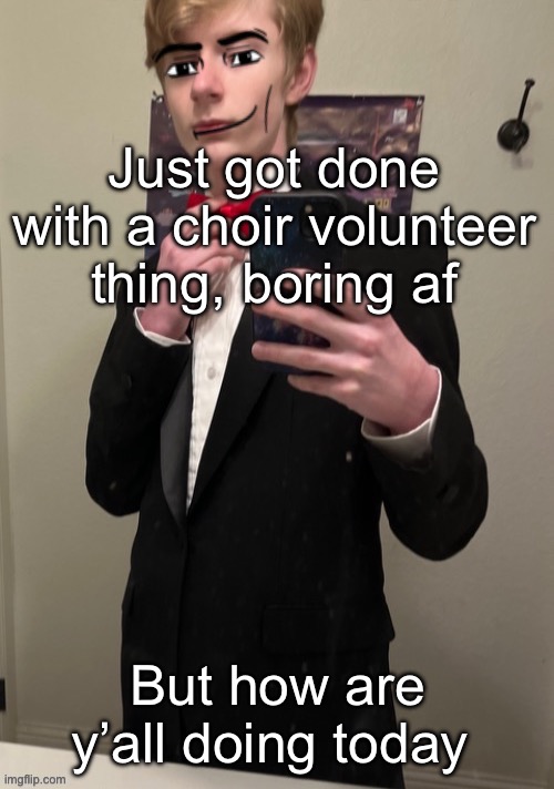 Virian man Face 4 | Just got done with a choir volunteer thing, boring af; But how are y’all doing today | image tagged in virian man face 4 | made w/ Imgflip meme maker