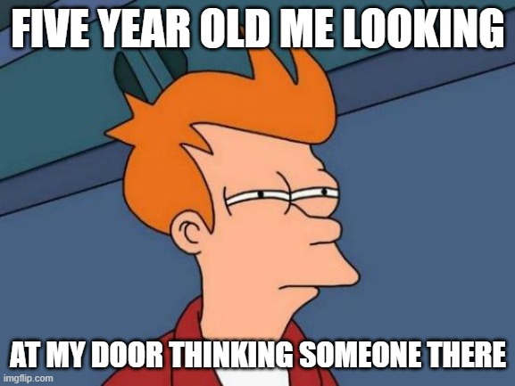 Futurama Fry Meme | FIVE YEAR OLD ME LOOKING; AT MY DOOR THINKING SOMEONE THERE | image tagged in memes,futurama fry | made w/ Imgflip meme maker