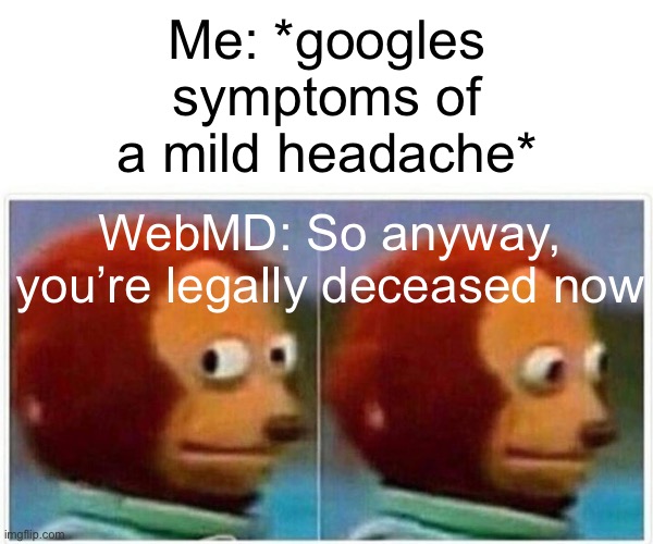Me: *googles symptoms of a mild headache* | Me: *googles symptoms of a mild headache*; WebMD: So anyway, you’re legally deceased now | image tagged in memes,monkey puppet,google,google search,google chrome,health | made w/ Imgflip meme maker