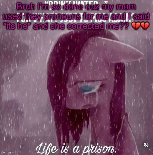 Mini rant idk | Bruh I'm so done cuz my mom used they pronouns for me and I said "its he" and she corrected me?? 💔💔 | image tagged in drink water for what just to piss again life is a prison | made w/ Imgflip meme maker