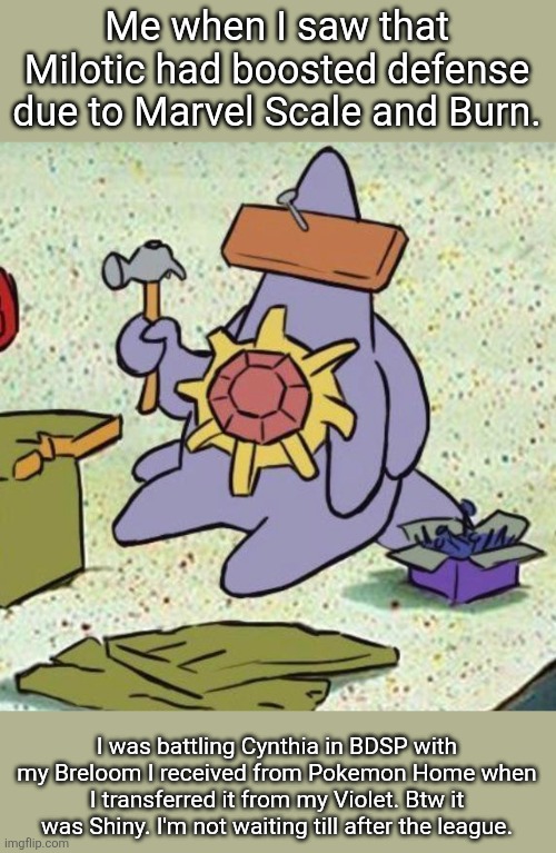 Milotic | Me when I saw that Milotic had boosted defense due to Marvel Scale and Burn. I was battling Cynthia in BDSP with my Breloom I received from Pokemon Home when I transferred it from my Violet. Btw it was Shiny. I'm not waiting till after the league. | image tagged in pokemon,gaming | made w/ Imgflip meme maker