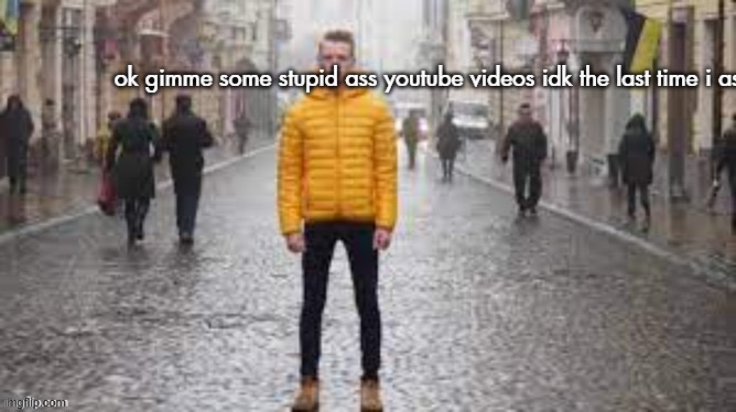 ok gimme some stupid ass youtube videos idk the last time i asked fo | made w/ Imgflip meme maker
