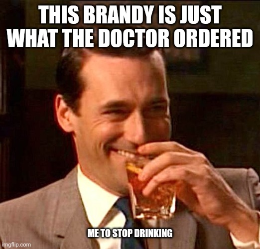 drinking guy | THIS BRANDY IS JUST WHAT THE DOCTOR ORDERED; ME TO STOP DRINKING | image tagged in drinking guy | made w/ Imgflip meme maker