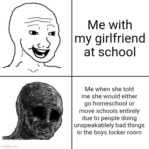Happy to Depressed but might be happy again soon | Me with my girlfriend at school; Me when she told me she would either go homeschool or move schools entirely due to people doing unspeakablely bad things in the boys locker room | image tagged in happy wojak vs depressed wojak | made w/ Imgflip meme maker