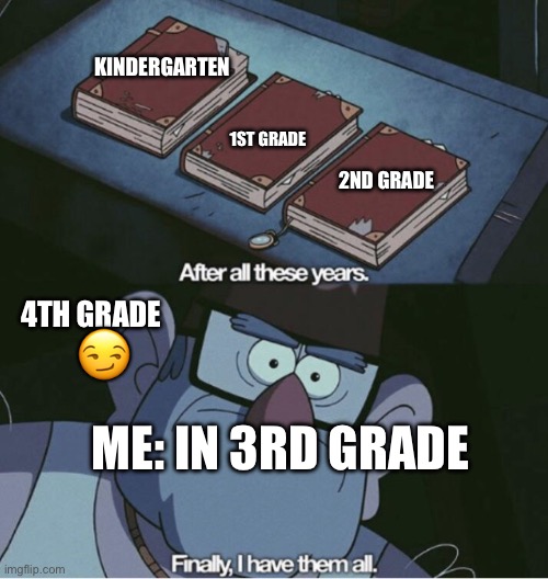 Yea… | KINDERGARTEN; 1ST GRADE; 2ND GRADE; 4TH GRADE; 😏; ME: IN 3RD GRADE | image tagged in grunkle stan i have them all | made w/ Imgflip meme maker