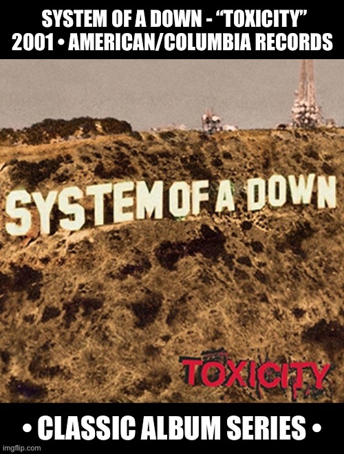 A metal classic! | SYSTEM OF A DOWN - “TOXICITY”
2001 • AMERICAN/COLUMBIA RECORDS | image tagged in alternative metal,system of a down,toxicity,nu metal,classic album series | made w/ Imgflip meme maker