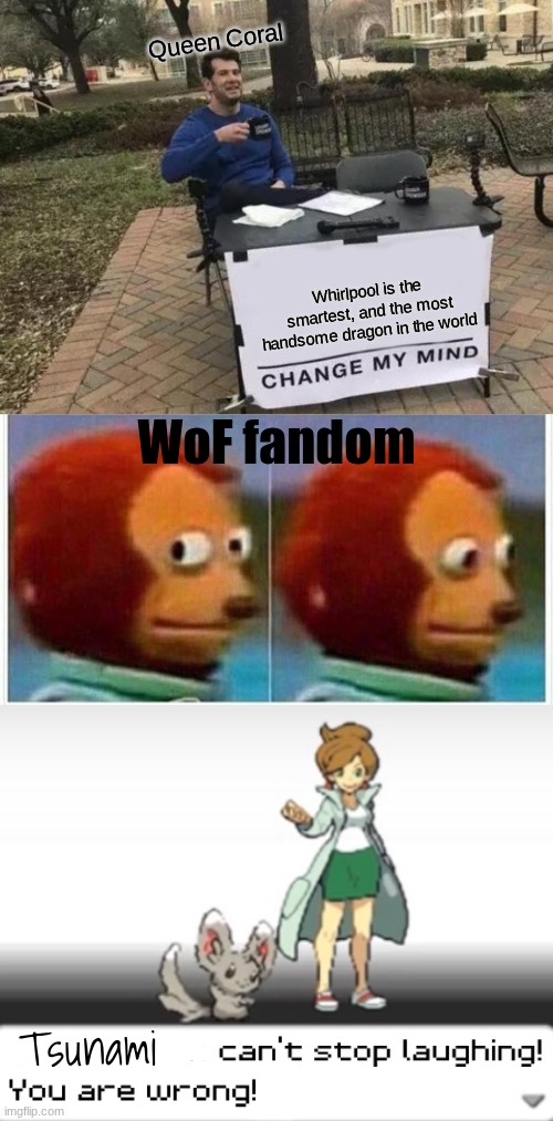Whirlpool | Queen Coral; Whirlpool is the smartest, and the most handsome dragon in the world; WoF fandom; Tsunami | image tagged in memes,change my mind,monkey puppet,my pokemon can't stop laughing you are wrong,wings of fire | made w/ Imgflip meme maker