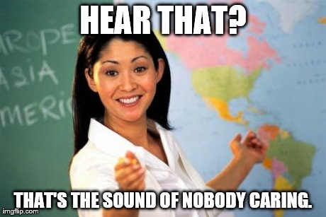 Unhelpful High School Teacher | HEAR THAT? THAT'S THE SOUND OF NOBODY CARING. | image tagged in memes,unhelpful high school teacher | made w/ Imgflip meme maker