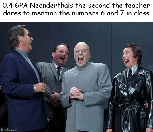 Probably not an original idea but eh | 0.4 GPA Neanderthals the second the teacher dares to mention the numbers 6 and 7 in class | image tagged in memes,laughing villains,funny memes,school,relatable,67 | made w/ Imgflip meme maker