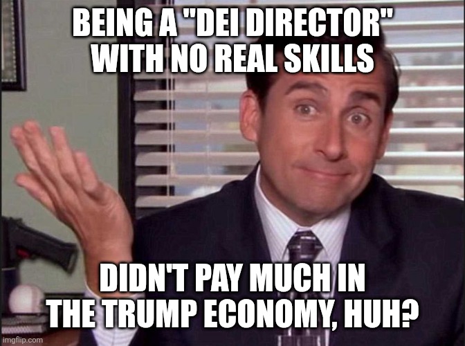 Michael Scott | BEING A "DEI DIRECTOR" WITH NO REAL SKILLS DIDN'T PAY MUCH IN THE TRUMP ECONOMY, HUH? | image tagged in michael scott | made w/ Imgflip meme maker