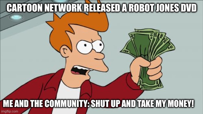 I like the series and don’t know why they haven’t made on yet | CARTOON NETWORK RELEASED A ROBOT JONES DVD; ME AND THE COMMUNITY: SHUT UP AND TAKE MY MONEY! | image tagged in memes,shut up and take my money fry,robot jones,dvd | made w/ Imgflip meme maker