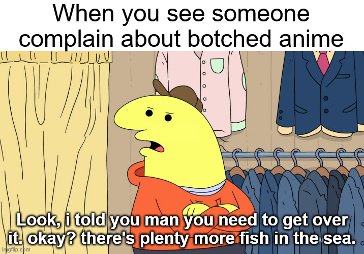 Best way to cope with stuff like berserk 2016 is simply trying something else. | When you see someone complain about botched anime; Look, i told you man you need to get over it. okay? there's plenty more fish in the sea. | image tagged in memes,anime meme,smiling friends | made w/ Imgflip meme maker