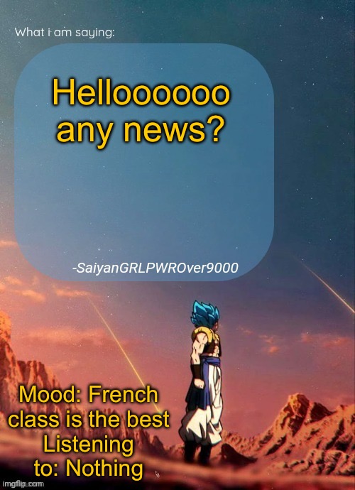 SayianGRLPWROver9000's NEW Announcement page | Helloooooo any news? Mood: French class is the best
Listening to: Nothing | image tagged in sayiangrlpwrover9000's new announcement page | made w/ Imgflip meme maker