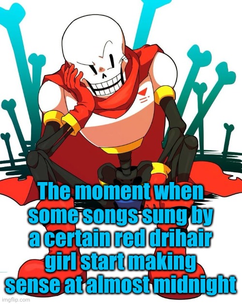 Papyrus | The moment when some songs sung by a certain red drihair girl start making sense at almost midnight | image tagged in papyrus | made w/ Imgflip meme maker