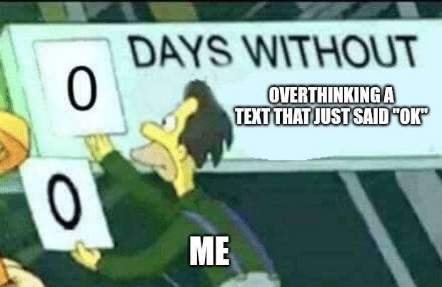 0 days without (Lenny, Simpsons) | OVERTHINKING A TEXT THAT JUST SAID "OK"; ME | image tagged in 0 days without lenny simpsons | made w/ Imgflip meme maker