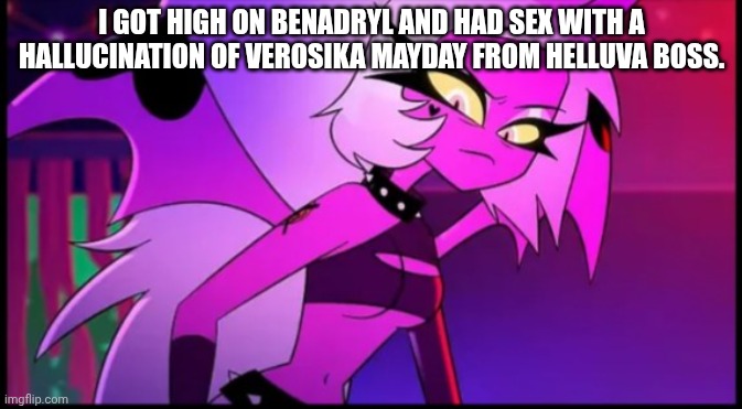 i had sex with a hallucination | I GOT HIGH ON BENADRYL AND HAD SEX WITH A HALLUCINATION OF VEROSIKA MAYDAY FROM HELLUVA BOSS. | image tagged in verosika2 | made w/ Imgflip meme maker