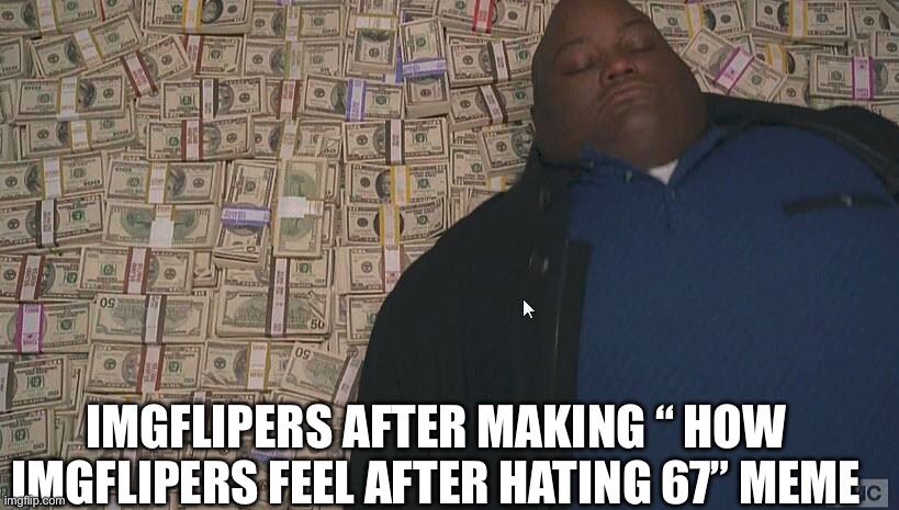 Fat guy laying on money | IMGFLIPERS AFTER MAKING “ HOW IMGFLIPERS FEEL AFTER HATING 67” MEME | image tagged in fat guy laying on money,67,memes,oh wow are you actually reading these tags,tag | made w/ Imgflip meme maker