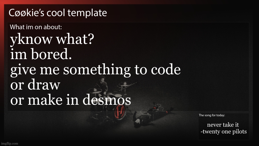 as sitting in front of a screen watching YT isnt the best idea for a daily routine | yknow what?
im bored.
give me something to code 
or draw 
or make in desmos; never take it 
-twenty one pilots | image tagged in school gave me something to do,even if it was just to sit around | made w/ Imgflip meme maker