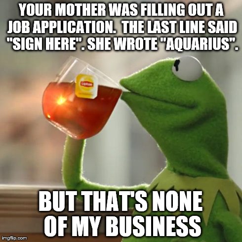 But That's None Of My Business Meme | YOUR MOTHER WAS FILLING OUT A JOB APPLICATION.  THE LAST LINE SAID "SIGN HERE". SHE WROTE "AQUARIUS". BUT THAT'S NONE OF MY BUSINESS | image tagged in memes,but thats none of my business,kermit the frog | made w/ Imgflip meme maker