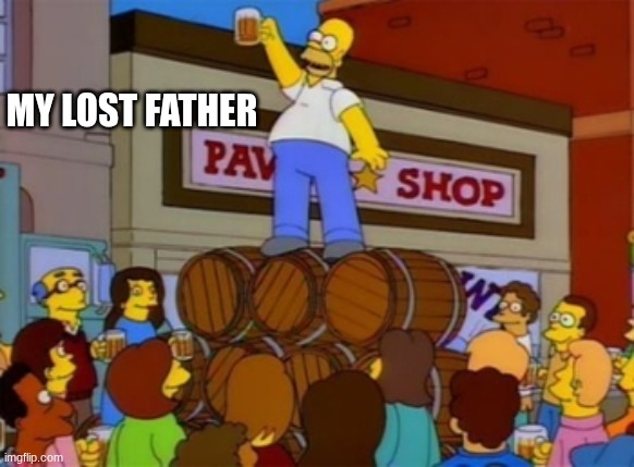 simpsons | MY LOST FATHER | image tagged in homer simpson to alcohol | made w/ Imgflip meme maker
