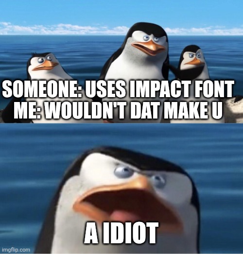 Wouldn't that make you | SOMEONE: USES IMPACT FONT
ME: WOULDN'T DAT MAKE U; A IDIOT | image tagged in wouldn't that make you | made w/ Imgflip meme maker