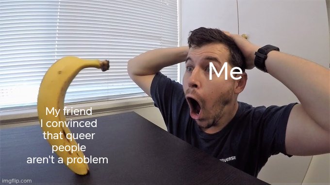 Day 3 of making a meme from a random template | My friend I convinced that queer people aren't a problem; Me | image tagged in man shocked at banana original | made w/ Imgflip meme maker