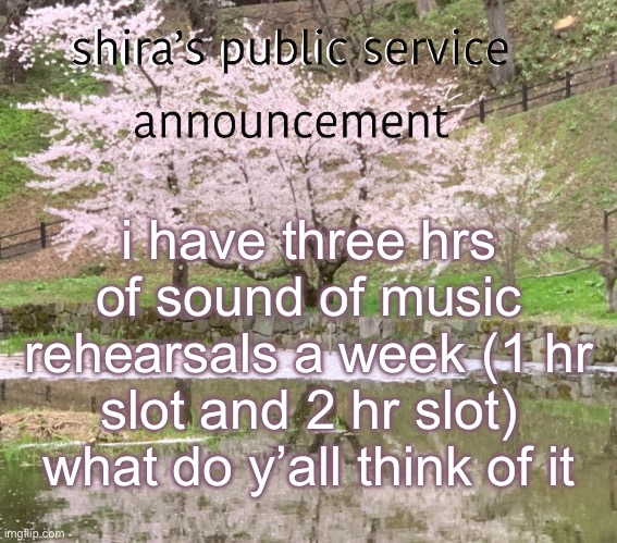shira’s PSA | i have three hrs of sound of music rehearsals a week (1 hr slot and 2 hr slot) what do y’all think of it | image tagged in shira s psa | made w/ Imgflip meme maker