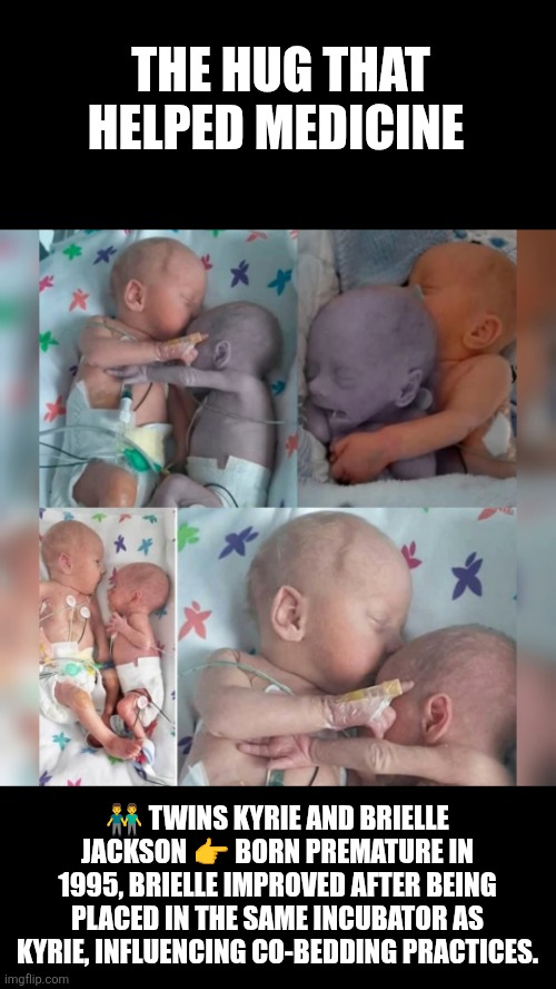The hug that improved medicine | THE HUG THAT HELPED MEDICINE; 👬 TWINS KYRIE AND BRIELLE JACKSON 👉 BORN PREMATURE IN 1995, BRIELLE IMPROVED AFTER BEING PLACED IN THE SAME INCUBATOR AS KYRIE, INFLUENCING CO-BEDDING PRACTICES. | image tagged in twins,medicine,nurse,miracle,hope,love | made w/ Imgflip meme maker