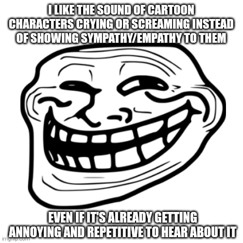 What do you have to feel when you see this? | I LIKE THE SOUND OF CARTOON CHARACTERS CRYING OR SCREAMING INSTEAD OF SHOWING SYMPATHY/EMPATHY TO THEM; EVEN IF IT'S ALREADY GETTING ANNOYING AND REPETITIVE TO HEAR ABOUT IT | image tagged in troll,troll face,trollface,crying,deviantart,screaming | made w/ Imgflip meme maker