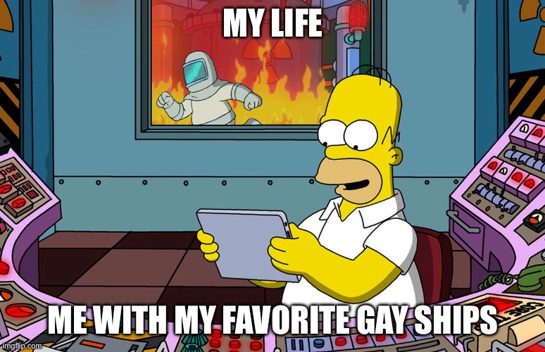 Homer Simpson ignoring fire | MY LIFE; ME WITH MY FAVORITE GAY SHIPS | image tagged in homer simpson ignoring fire | made w/ Imgflip meme maker