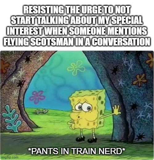 Tired Spongebob | RESISTING THE URGE TO NOT START TALKING ABOUT MY SPECIAL INTEREST WHEN SOMEONE MENTIONS FLYING SCOTSMAN IN A CONVERSATION; *PANTS IN TRAIN NERD* | image tagged in tired spongebob | made w/ Imgflip meme maker