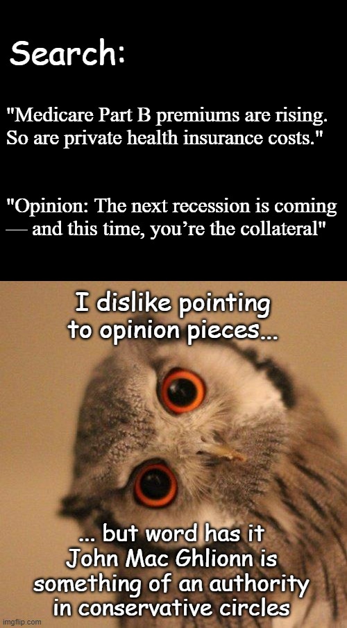 Moves made today lay the foundations of what you'll have to survive tomorrow. | Search:; "Medicare Part B premiums are rising.
So are private health insurance costs."
 
 
"Opinion: The next recession is coming
— and this time, you’re the collateral"; I dislike pointing
to opinion pieces... ... but word has it
John Mac Ghlionn is
something of an authority
in conservative circles | image tagged in short black template,inquisitve owl | made w/ Imgflip meme maker