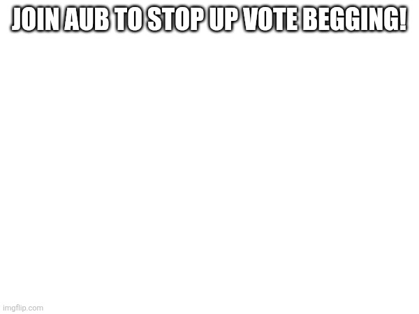 JOIN AUB TO STOP UP VOTE BEGGING! | made w/ Imgflip meme maker
