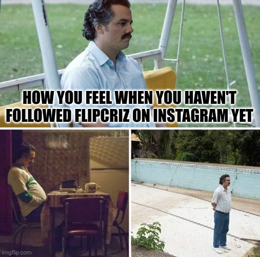 Flipcriz | HOW YOU FEEL WHEN YOU HAVEN'T FOLLOWED FLIPCRIZ ON INSTAGRAM YET | image tagged in memes,sad pablo escobar | made w/ Imgflip meme maker