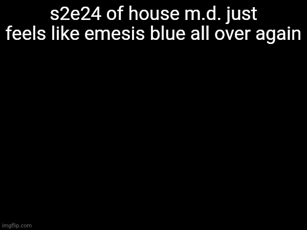 s2e24 of house m.d. just feels like emesis blue all over again | made w/ Imgflip meme maker