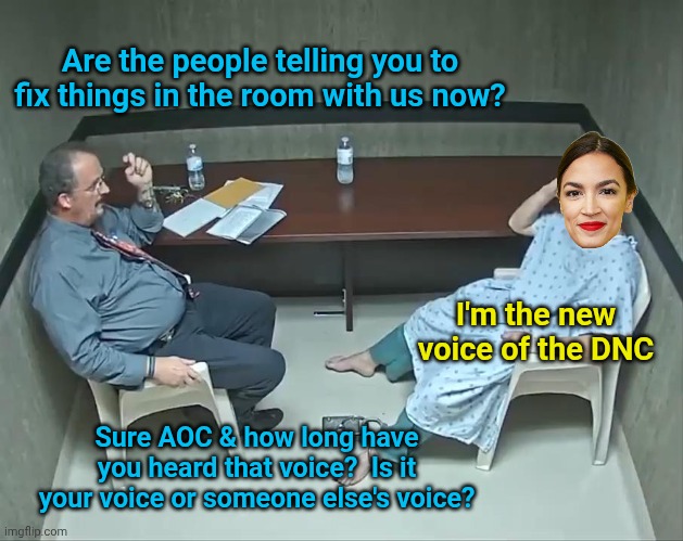 Are the demons in the room with us? | Are the people telling you to fix things in the room with us now? I'm the new voice of the DNC; Sure AOC & how long have you heard that voice?  Is it your voice or someone else's voice? | image tagged in are the demons in the room with us | made w/ Imgflip meme maker