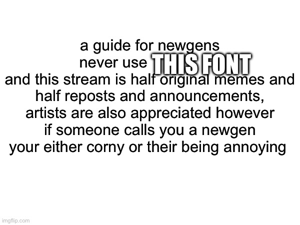 THIS FONT; a guide for newgens
never use                 
and this stream is half original memes and half reposts and announcements, artists are also appreciated however if someone calls you a newgen
your either corny or their being annoying | made w/ Imgflip meme maker