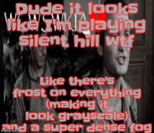 WCWSWKIA | Like there's frost on everything (making it look grayscale) and a super dense fog; Dude it looks like I'm playing silent hill wtf | image tagged in wcwswkia | made w/ Imgflip meme maker