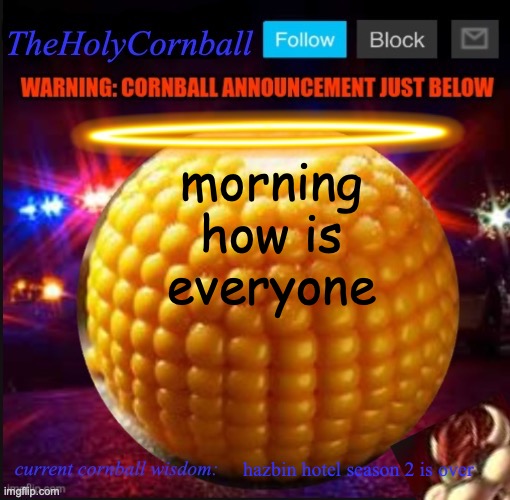 TheHolyCornball Announcement | morning how is everyone; hazbin hotel season 2 is over | image tagged in theholycornball announcement | made w/ Imgflip meme maker