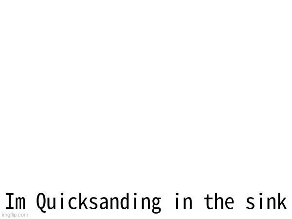 Im Quicksanding in the sink | made w/ Imgflip meme maker