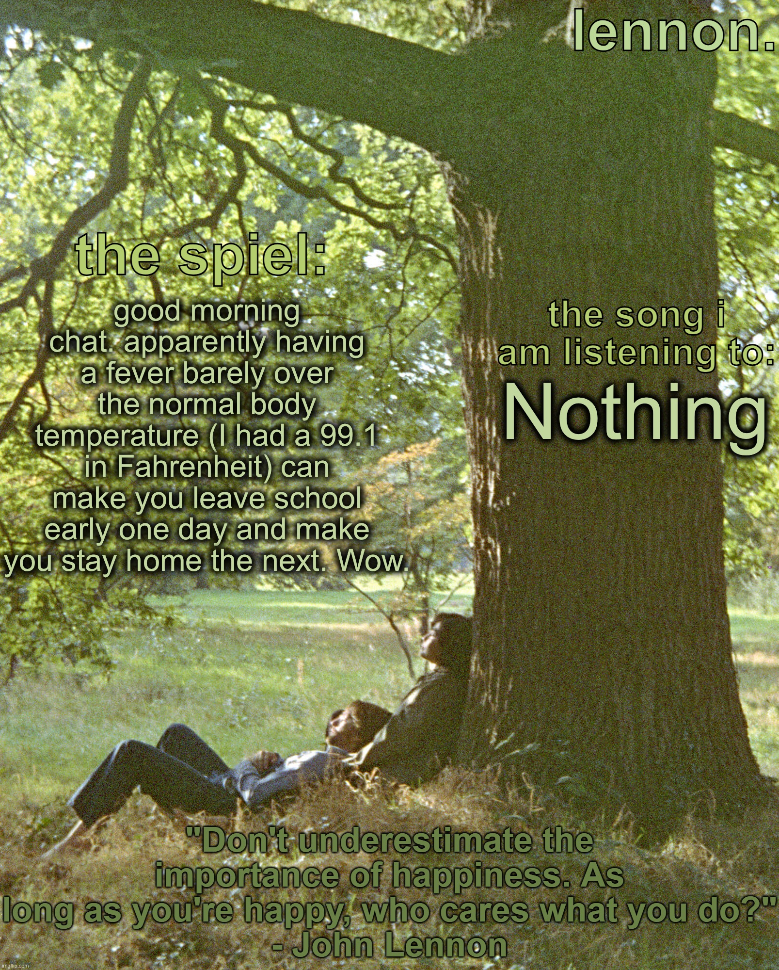 lennon. annoucement template | good morning chat. apparently having a fever barely over the normal body temperature (I had a 99.1 in Fahrenheit) can make you leave school early one day and make you stay home the next. Wow. Nothing | image tagged in lennon annoucement template | made w/ Imgflip meme maker