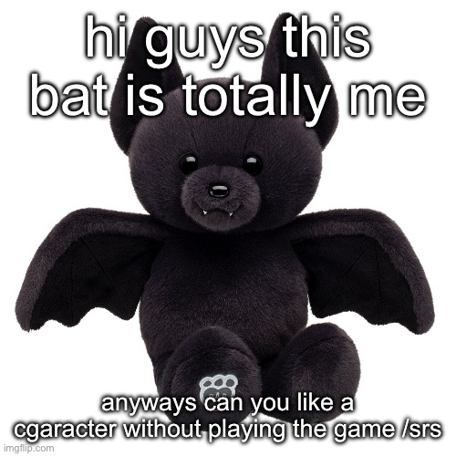 a lot of the time ive been able to cope its cus plushies of characters from a certain game have helped. yeah im pathetic and em- | hi guys this bat is totally me; anyways can you like a cgaracter without playing the game /srs | made w/ Imgflip meme maker